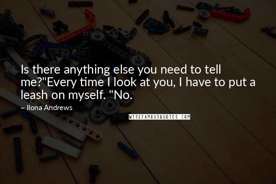 Ilona Andrews Quotes: Is there anything else you need to tell me?"Every time I look at you, I have to put a leash on myself. "No.