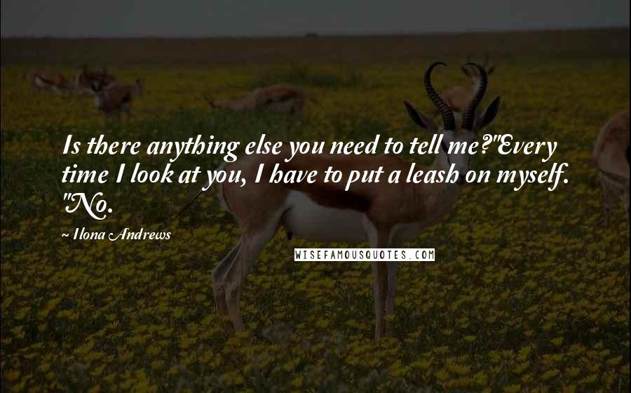 Ilona Andrews Quotes: Is there anything else you need to tell me?"Every time I look at you, I have to put a leash on myself. "No.