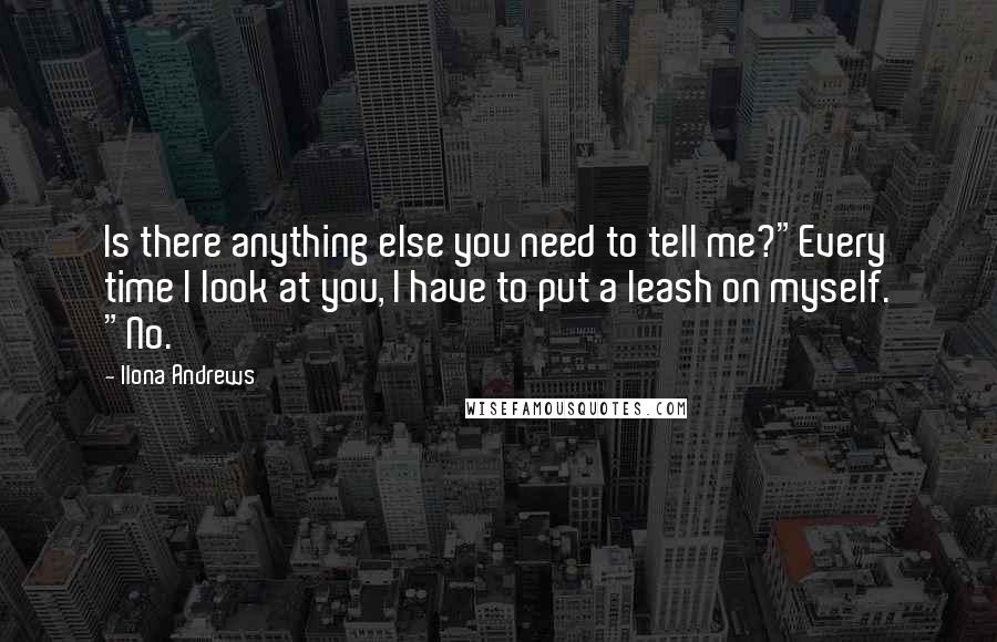 Ilona Andrews Quotes: Is there anything else you need to tell me?"Every time I look at you, I have to put a leash on myself. "No.