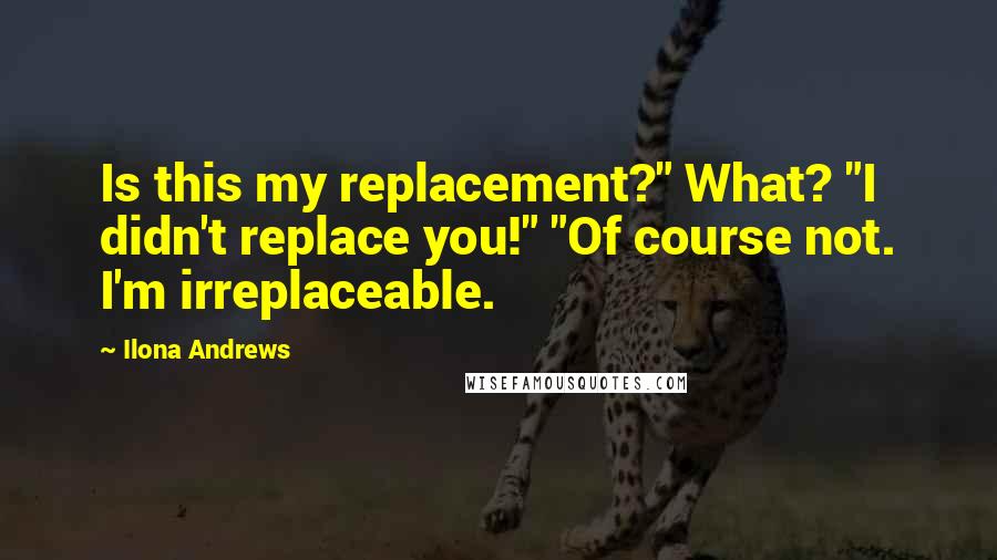 Ilona Andrews Quotes: Is this my replacement?" What? "I didn't replace you!" "Of course not. I'm irreplaceable.