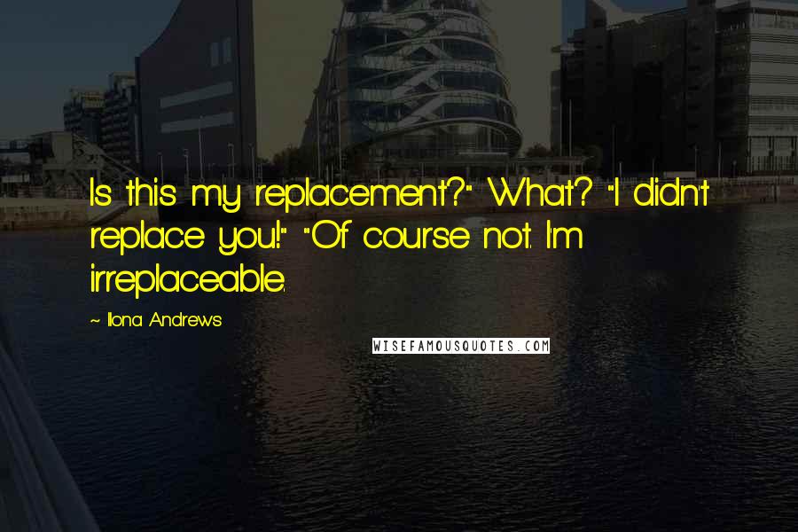 Ilona Andrews Quotes: Is this my replacement?" What? "I didn't replace you!" "Of course not. I'm irreplaceable.