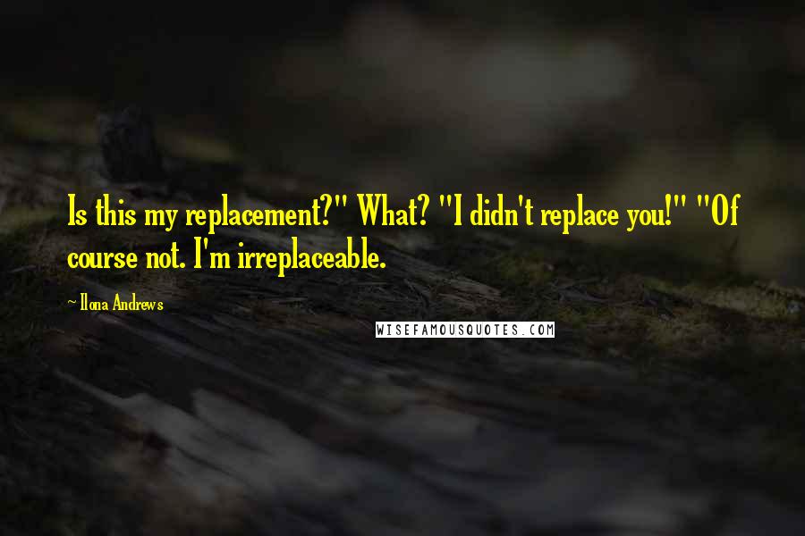 Ilona Andrews Quotes: Is this my replacement?" What? "I didn't replace you!" "Of course not. I'm irreplaceable.