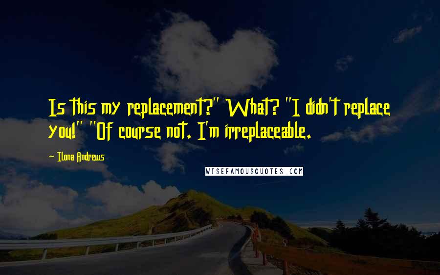 Ilona Andrews Quotes: Is this my replacement?" What? "I didn't replace you!" "Of course not. I'm irreplaceable.