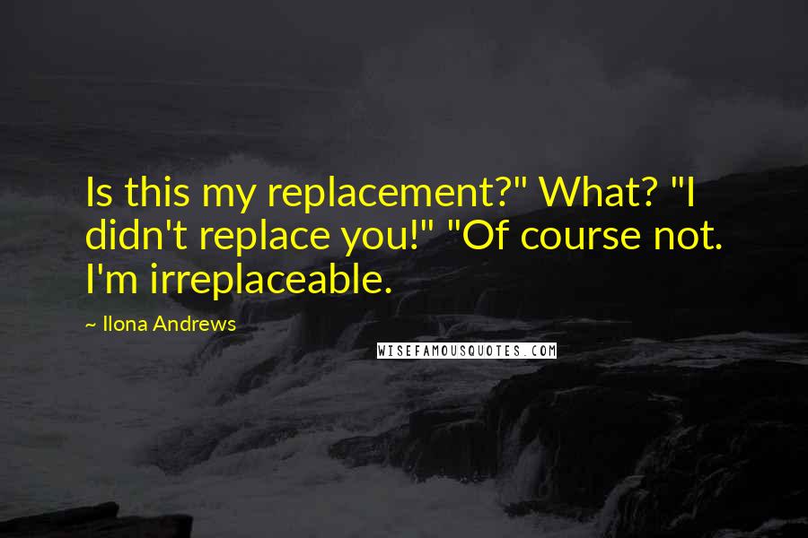 Ilona Andrews Quotes: Is this my replacement?" What? "I didn't replace you!" "Of course not. I'm irreplaceable.