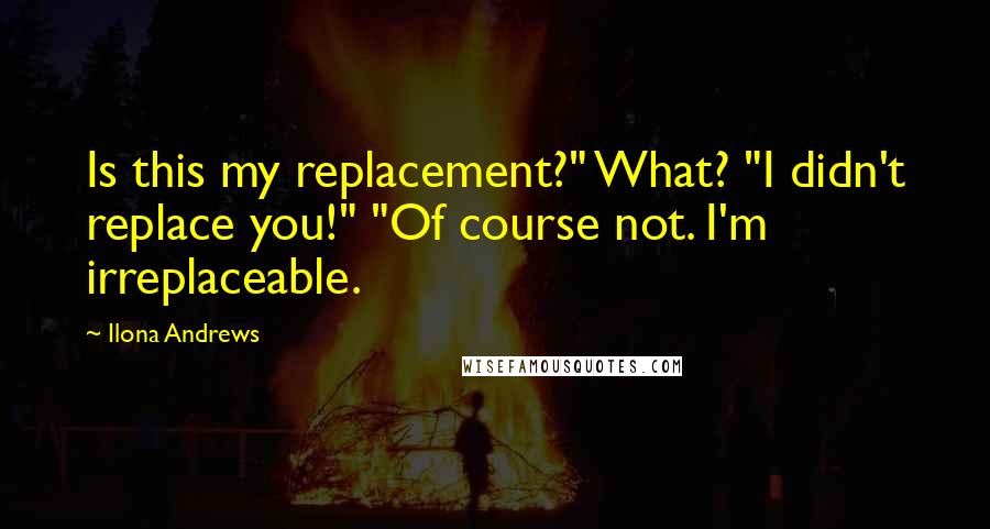 Ilona Andrews Quotes: Is this my replacement?" What? "I didn't replace you!" "Of course not. I'm irreplaceable.