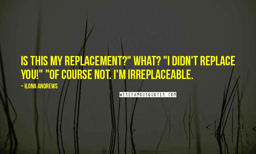 Ilona Andrews Quotes: Is this my replacement?" What? "I didn't replace you!" "Of course not. I'm irreplaceable.