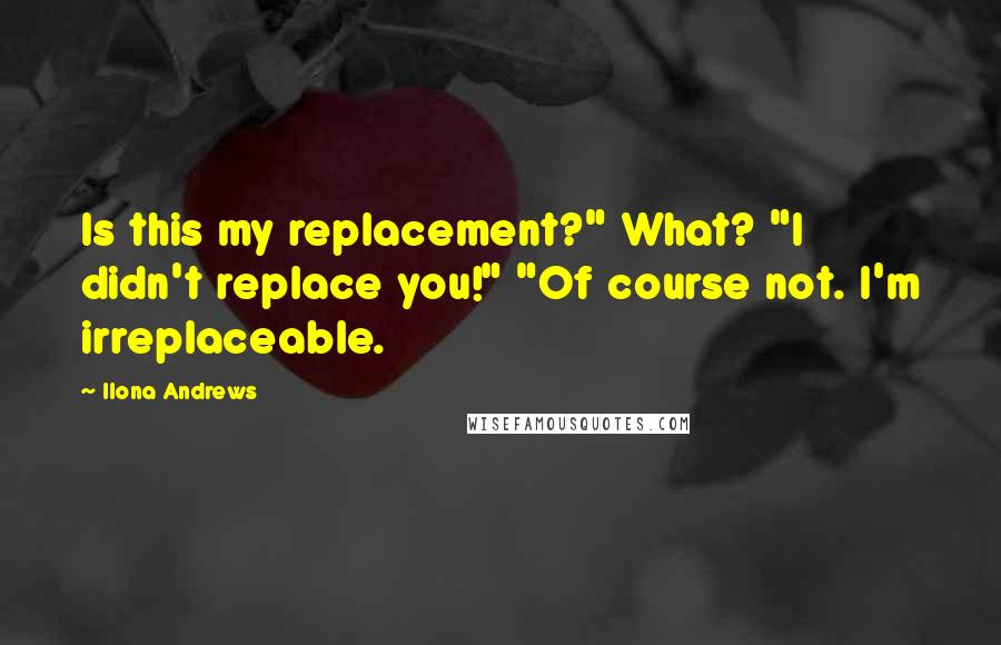 Ilona Andrews Quotes: Is this my replacement?" What? "I didn't replace you!" "Of course not. I'm irreplaceable.