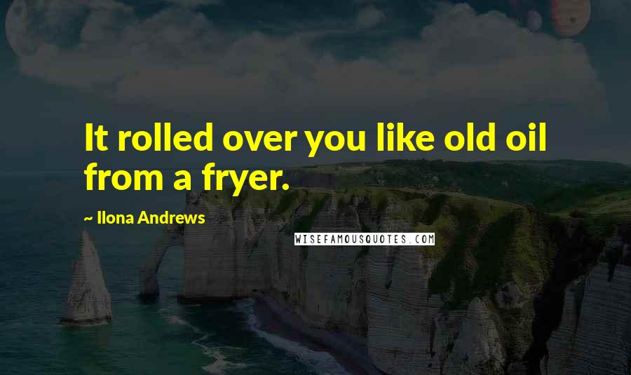 Ilona Andrews Quotes: It rolled over you like old oil from a fryer.