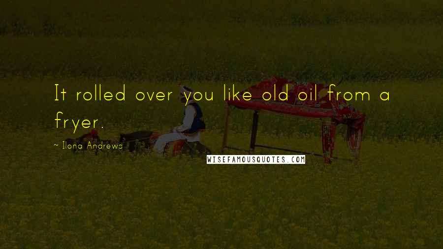 Ilona Andrews Quotes: It rolled over you like old oil from a fryer.