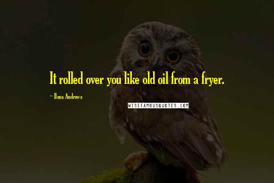 Ilona Andrews Quotes: It rolled over you like old oil from a fryer.
