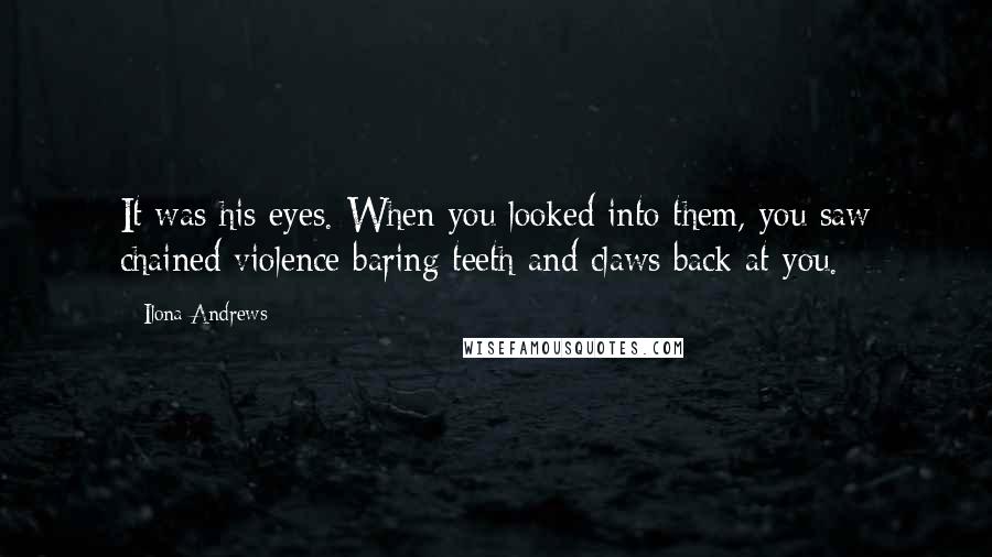 Ilona Andrews Quotes: It was his eyes. When you looked into them, you saw chained violence baring teeth and claws back at you.