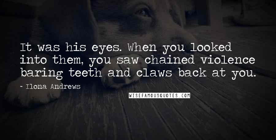 Ilona Andrews Quotes: It was his eyes. When you looked into them, you saw chained violence baring teeth and claws back at you.