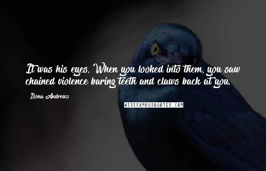 Ilona Andrews Quotes: It was his eyes. When you looked into them, you saw chained violence baring teeth and claws back at you.