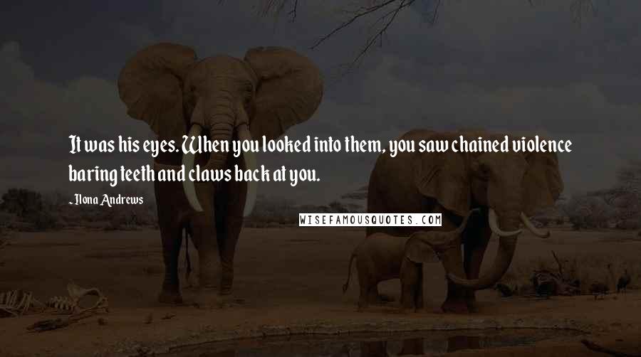 Ilona Andrews Quotes: It was his eyes. When you looked into them, you saw chained violence baring teeth and claws back at you.