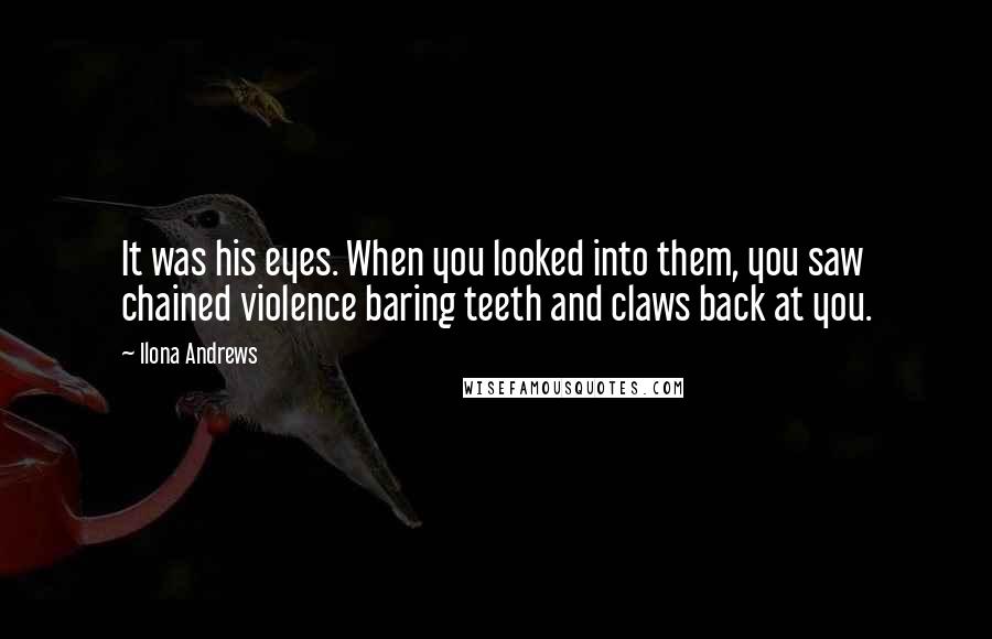 Ilona Andrews Quotes: It was his eyes. When you looked into them, you saw chained violence baring teeth and claws back at you.