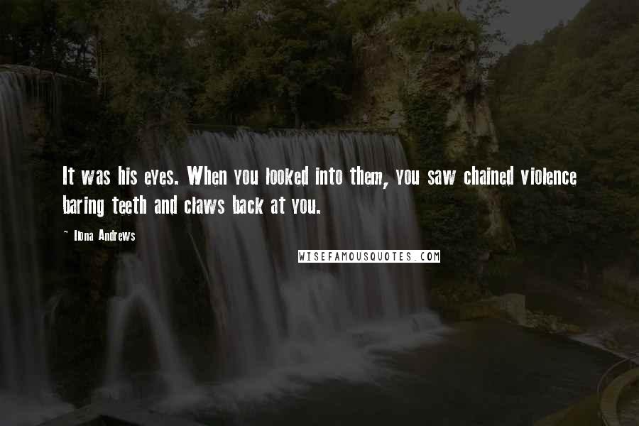 Ilona Andrews Quotes: It was his eyes. When you looked into them, you saw chained violence baring teeth and claws back at you.