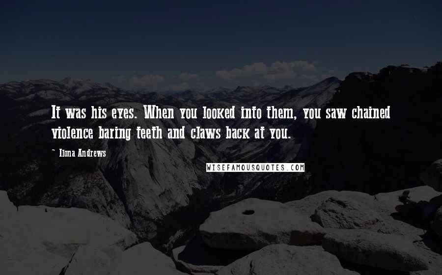 Ilona Andrews Quotes: It was his eyes. When you looked into them, you saw chained violence baring teeth and claws back at you.