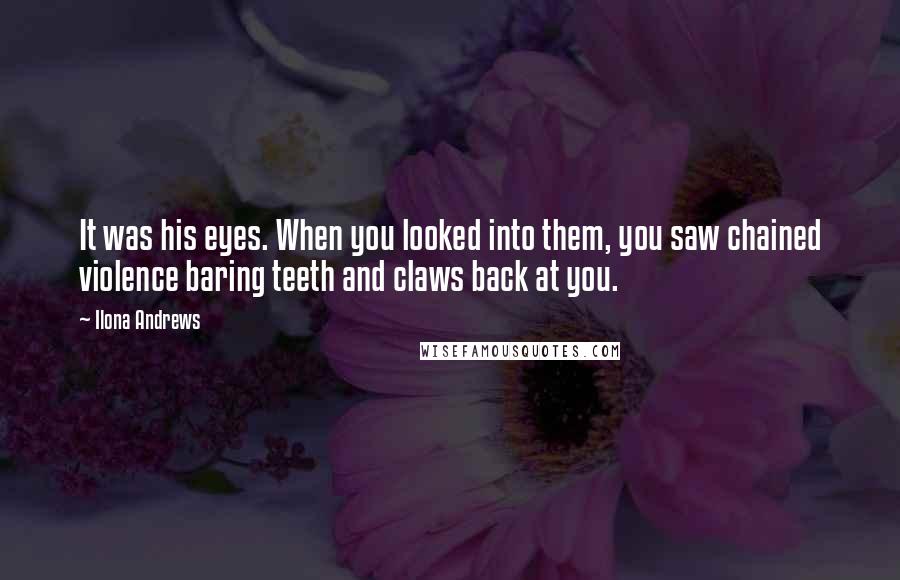 Ilona Andrews Quotes: It was his eyes. When you looked into them, you saw chained violence baring teeth and claws back at you.