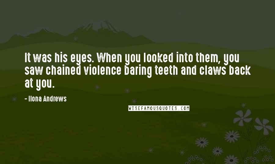 Ilona Andrews Quotes: It was his eyes. When you looked into them, you saw chained violence baring teeth and claws back at you.