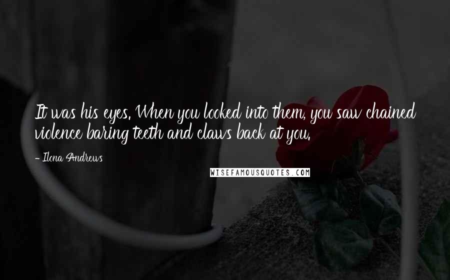 Ilona Andrews Quotes: It was his eyes. When you looked into them, you saw chained violence baring teeth and claws back at you.