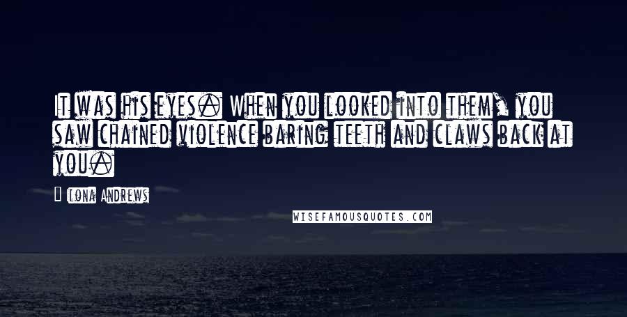 Ilona Andrews Quotes: It was his eyes. When you looked into them, you saw chained violence baring teeth and claws back at you.