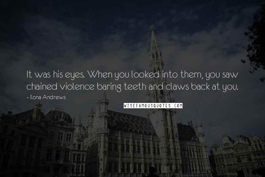 Ilona Andrews Quotes: It was his eyes. When you looked into them, you saw chained violence baring teeth and claws back at you.