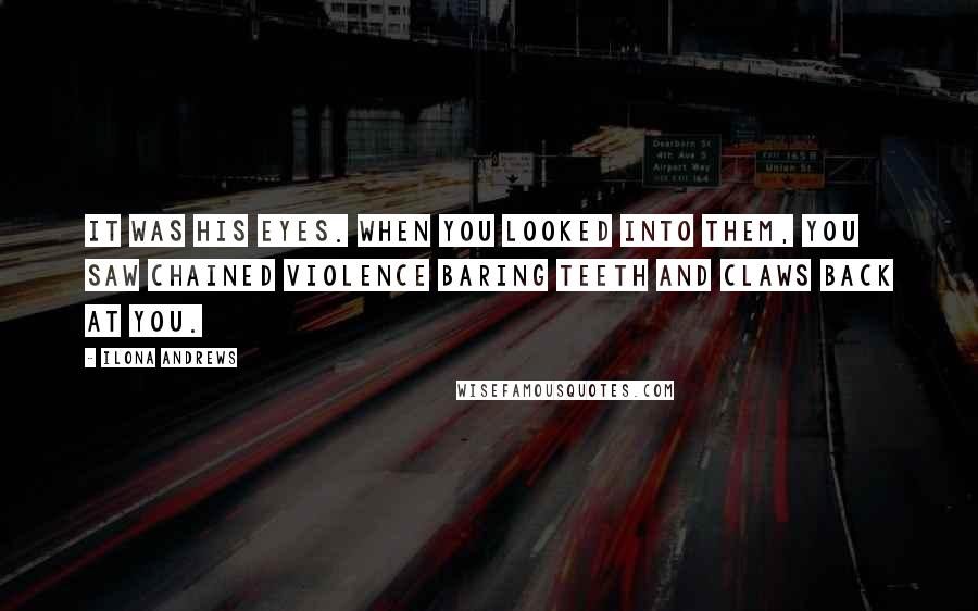 Ilona Andrews Quotes: It was his eyes. When you looked into them, you saw chained violence baring teeth and claws back at you.