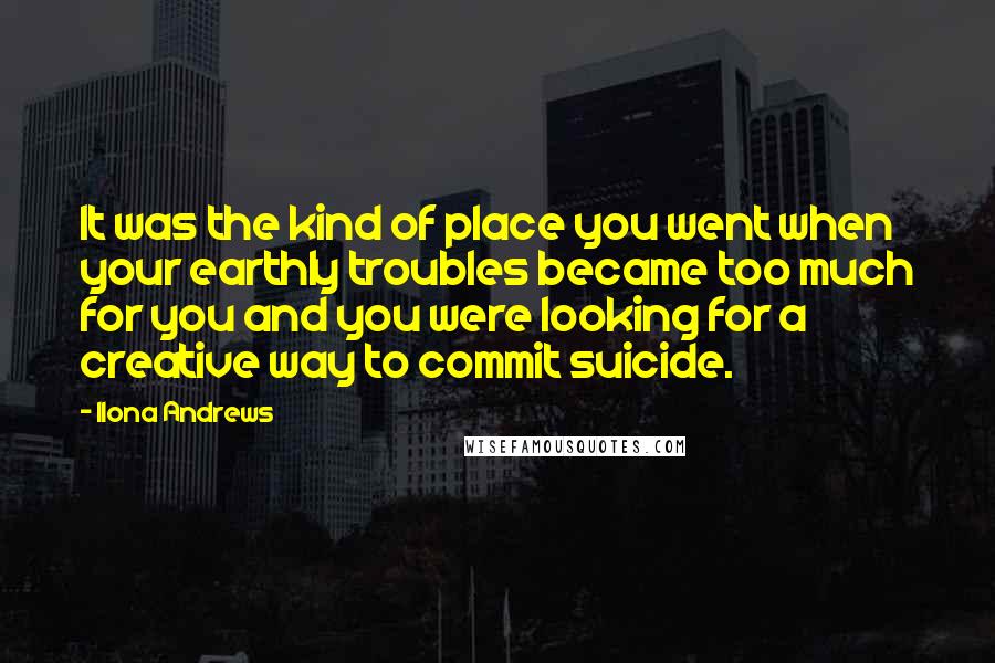 Ilona Andrews Quotes: It was the kind of place you went when your earthly troubles became too much for you and you were looking for a creative way to commit suicide.