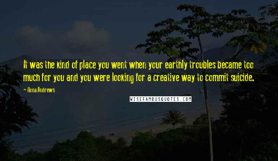 Ilona Andrews Quotes: It was the kind of place you went when your earthly troubles became too much for you and you were looking for a creative way to commit suicide.