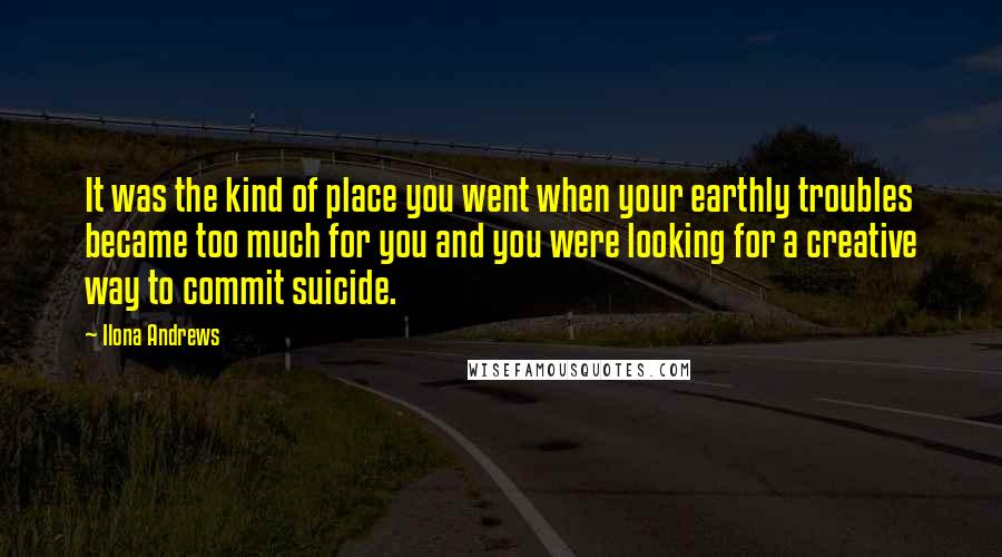 Ilona Andrews Quotes: It was the kind of place you went when your earthly troubles became too much for you and you were looking for a creative way to commit suicide.