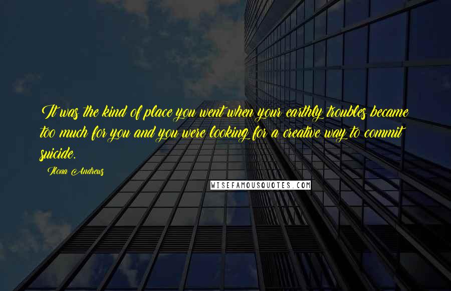 Ilona Andrews Quotes: It was the kind of place you went when your earthly troubles became too much for you and you were looking for a creative way to commit suicide.