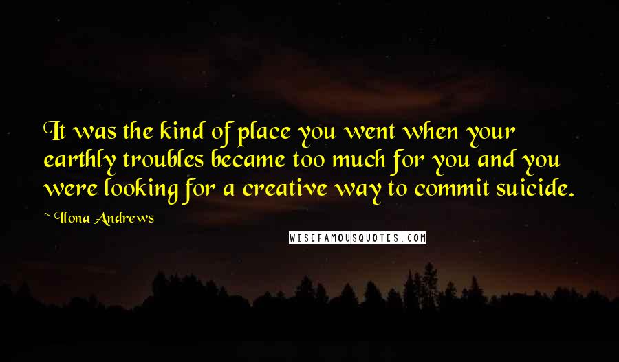 Ilona Andrews Quotes: It was the kind of place you went when your earthly troubles became too much for you and you were looking for a creative way to commit suicide.