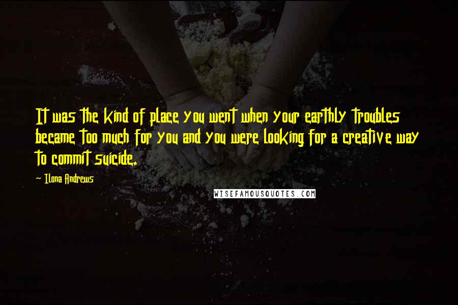 Ilona Andrews Quotes: It was the kind of place you went when your earthly troubles became too much for you and you were looking for a creative way to commit suicide.