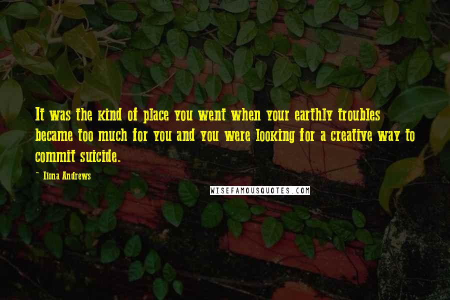 Ilona Andrews Quotes: It was the kind of place you went when your earthly troubles became too much for you and you were looking for a creative way to commit suicide.