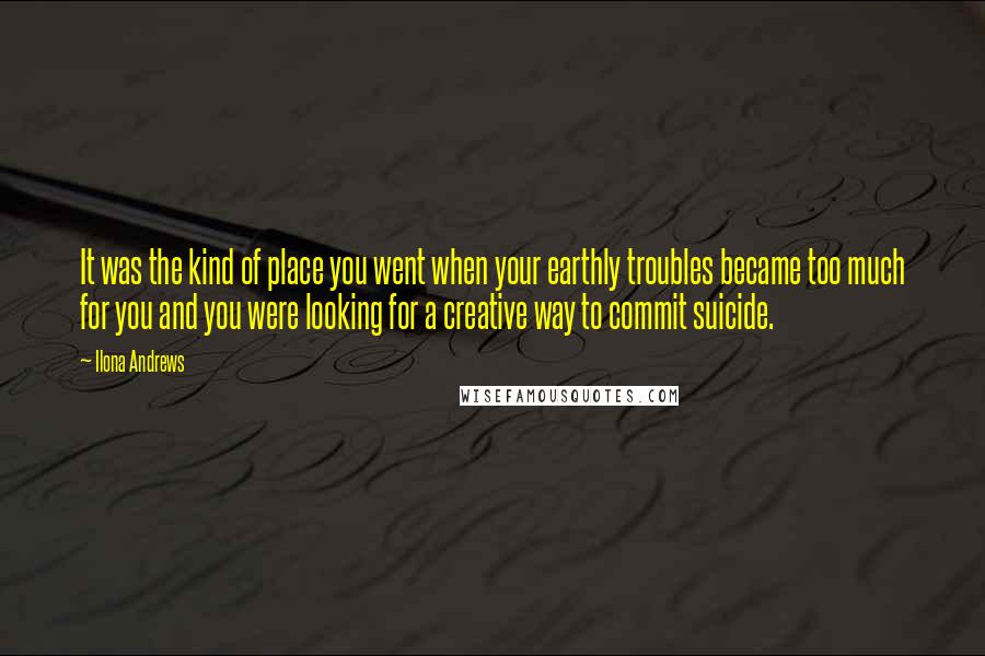 Ilona Andrews Quotes: It was the kind of place you went when your earthly troubles became too much for you and you were looking for a creative way to commit suicide.