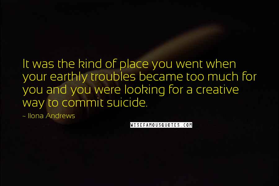 Ilona Andrews Quotes: It was the kind of place you went when your earthly troubles became too much for you and you were looking for a creative way to commit suicide.