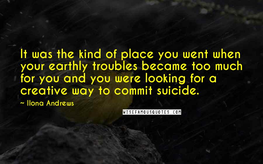 Ilona Andrews Quotes: It was the kind of place you went when your earthly troubles became too much for you and you were looking for a creative way to commit suicide.