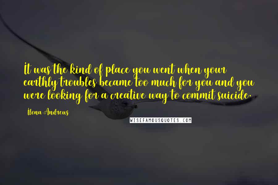 Ilona Andrews Quotes: It was the kind of place you went when your earthly troubles became too much for you and you were looking for a creative way to commit suicide.