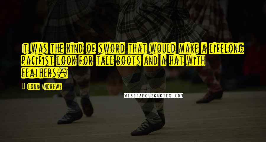 Ilona Andrews Quotes: It was the kind of sword that would make a lifelong pacifist look for tall boots and a hat with feathers.