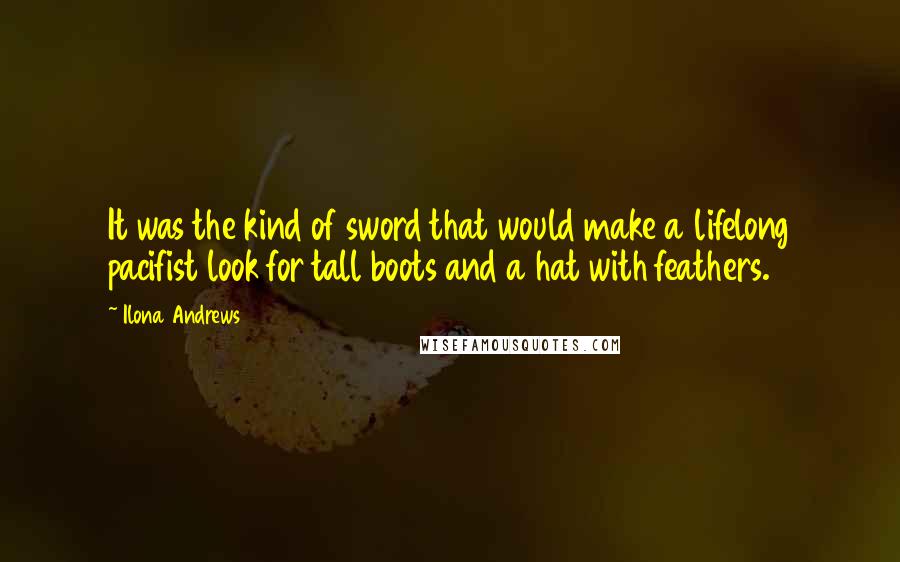 Ilona Andrews Quotes: It was the kind of sword that would make a lifelong pacifist look for tall boots and a hat with feathers.