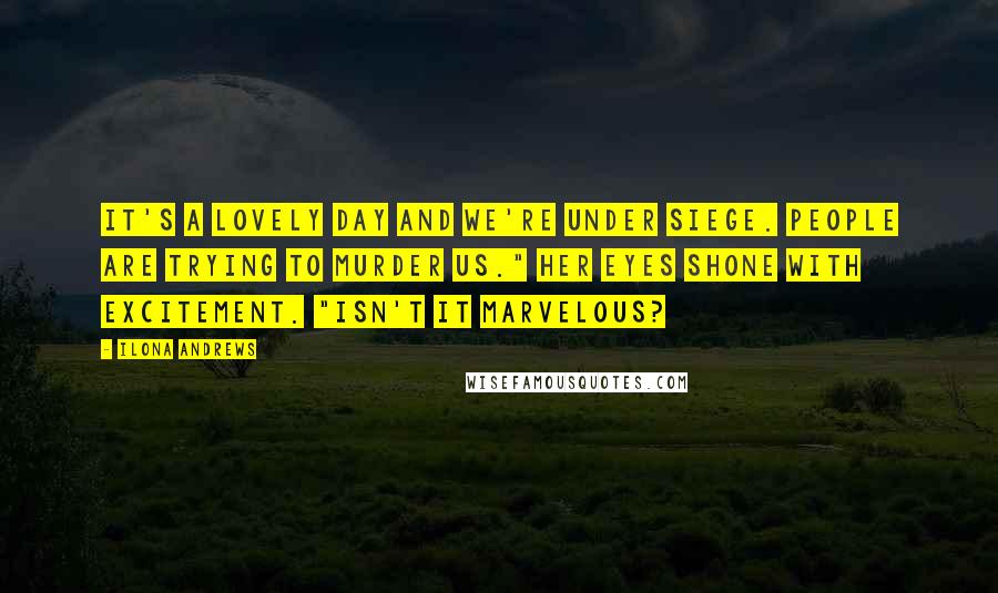 Ilona Andrews Quotes: It's a lovely day and we're under siege. People are trying to murder us." Her eyes shone with excitement. "Isn't it marvelous?