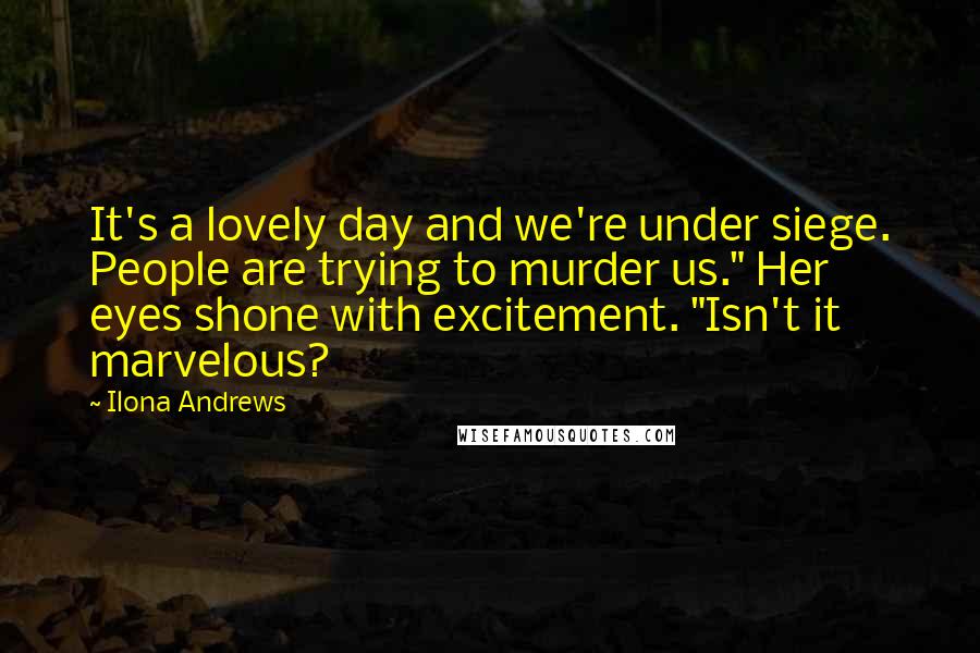 Ilona Andrews Quotes: It's a lovely day and we're under siege. People are trying to murder us." Her eyes shone with excitement. "Isn't it marvelous?