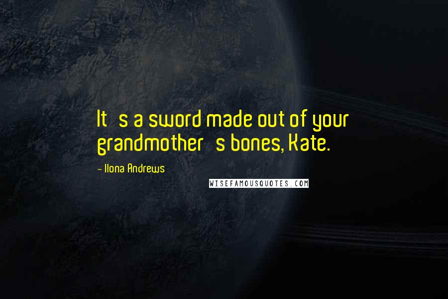 Ilona Andrews Quotes: It's a sword made out of your grandmother's bones, Kate.