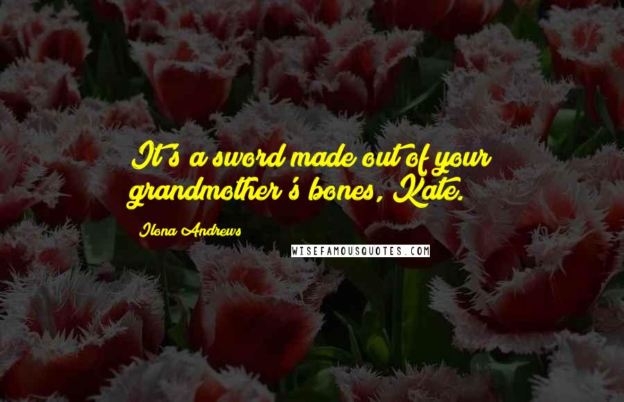 Ilona Andrews Quotes: It's a sword made out of your grandmother's bones, Kate.