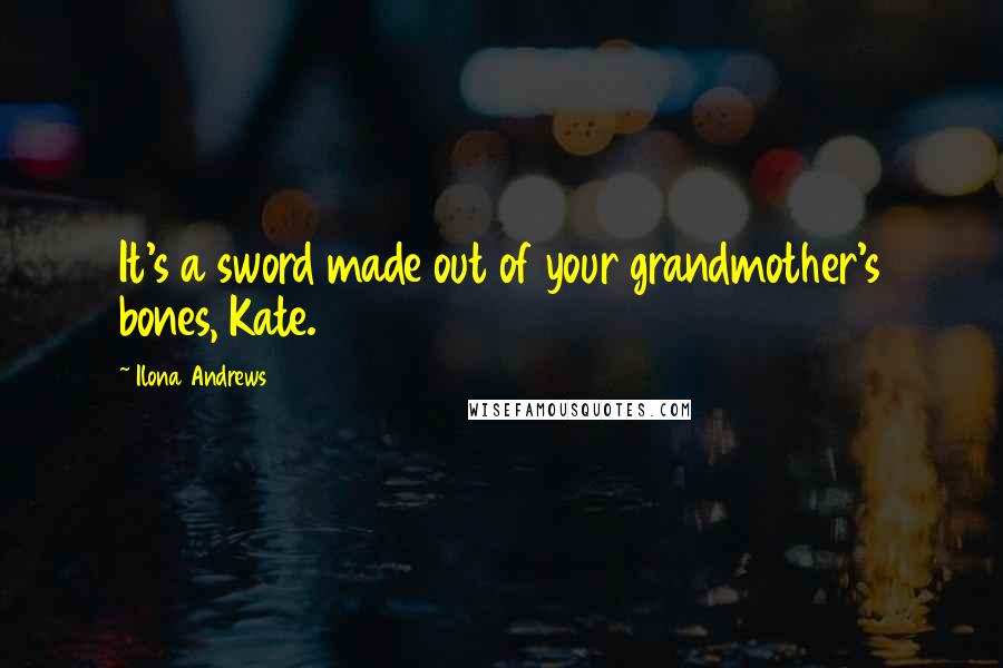 Ilona Andrews Quotes: It's a sword made out of your grandmother's bones, Kate.