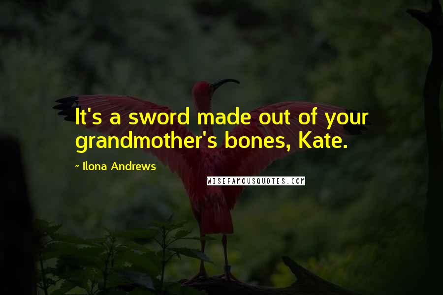 Ilona Andrews Quotes: It's a sword made out of your grandmother's bones, Kate.