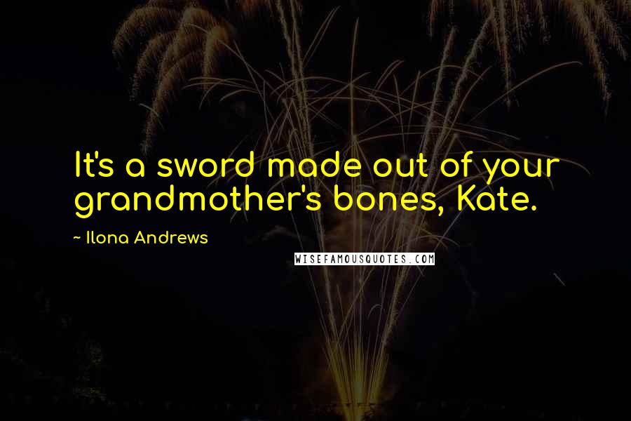 Ilona Andrews Quotes: It's a sword made out of your grandmother's bones, Kate.