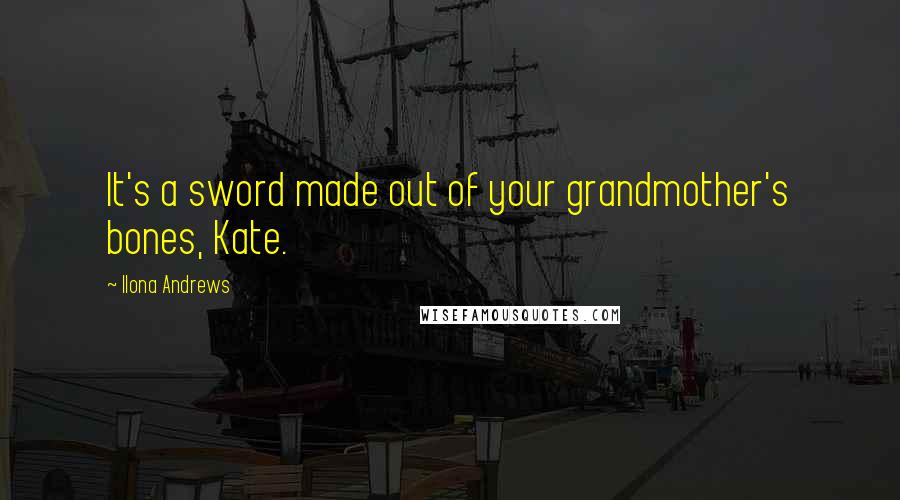 Ilona Andrews Quotes: It's a sword made out of your grandmother's bones, Kate.