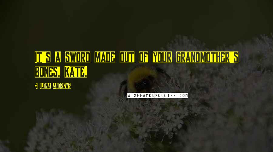 Ilona Andrews Quotes: It's a sword made out of your grandmother's bones, Kate.