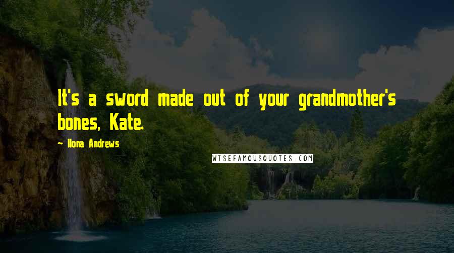 Ilona Andrews Quotes: It's a sword made out of your grandmother's bones, Kate.